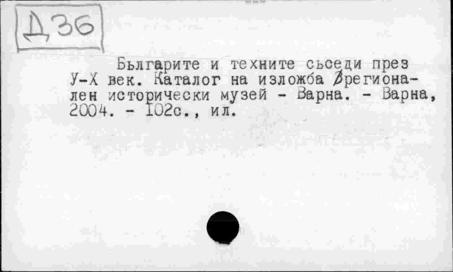 ﻿|Дгб|
Бьлгарите и техните сьсеци през У—X век. хЧаталог на изложба /регионален исторически музей - Варна. - Варна, 2004. - 102с., ил.